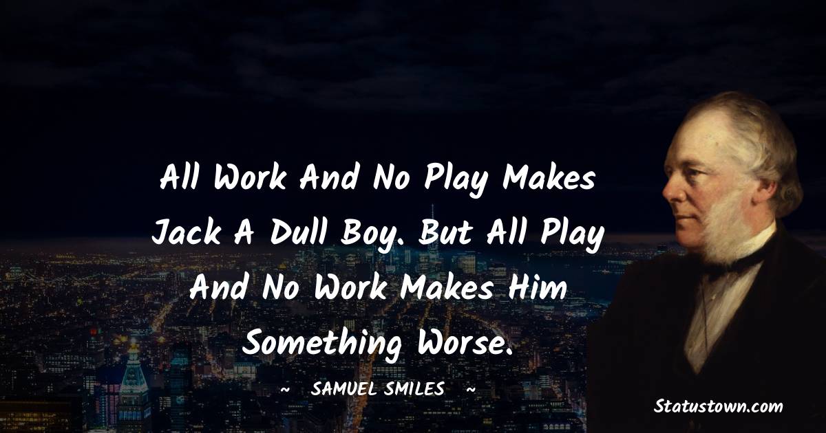 All work and no play makes Jack a dull boy. But all play and no work makes him something worse. - Samuel Smiles quotes