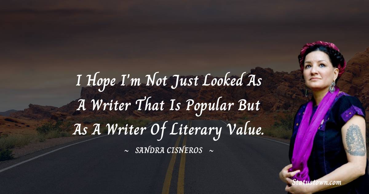 Sandra Cisneros Quotes - I hope I'm not just looked as a writer that is popular but as a writer of literary value.