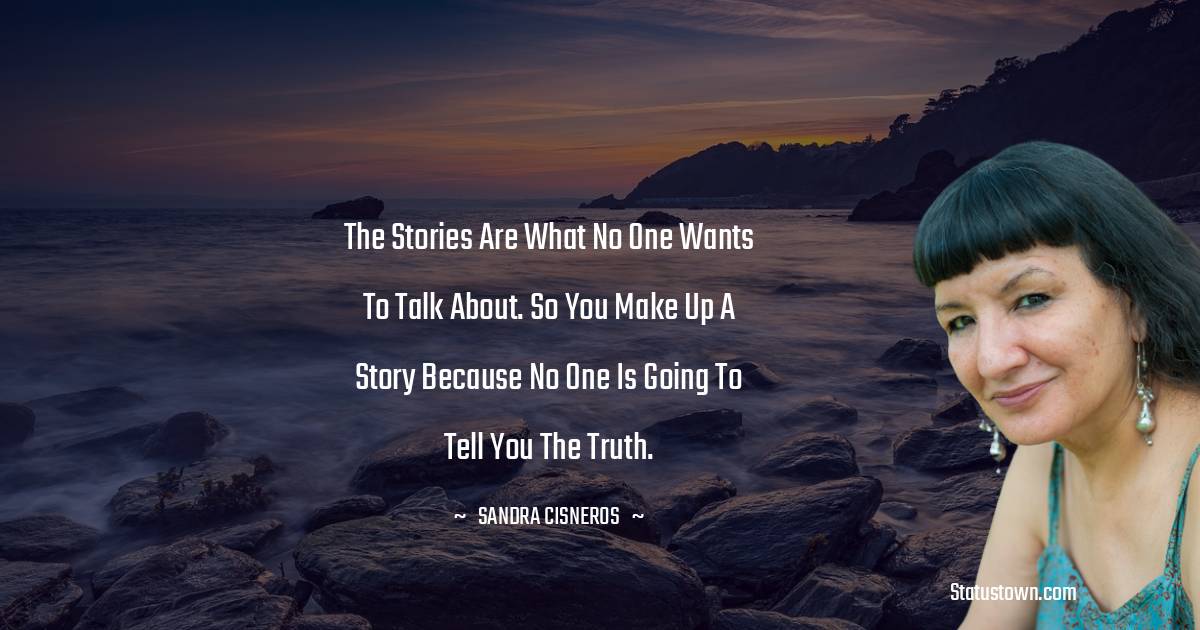 Sandra Cisneros Quotes - The stories are what no one wants to talk about. So you make up a story because no one is going to tell you the truth.