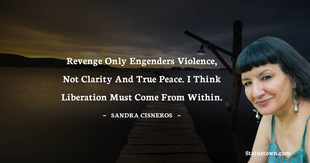 Sandra Cisneros Quotes - Revenge only engenders violence, not clarity and true peace. I think liberation must come from within.