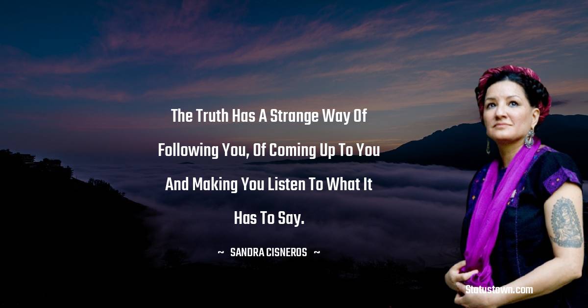 Sandra Cisneros Quotes - The truth has a strange way of following you, of coming up to you and making you listen to what it has to say.