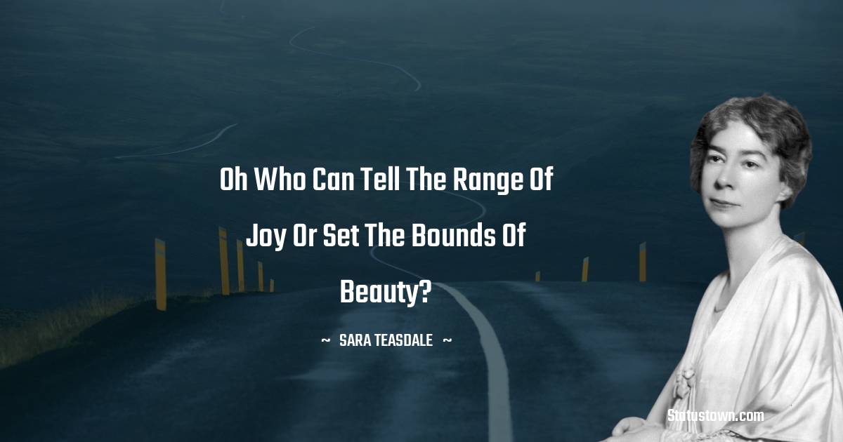 Sara Teasdale Quotes - Oh who can tell the range of joy or set the bounds of beauty?