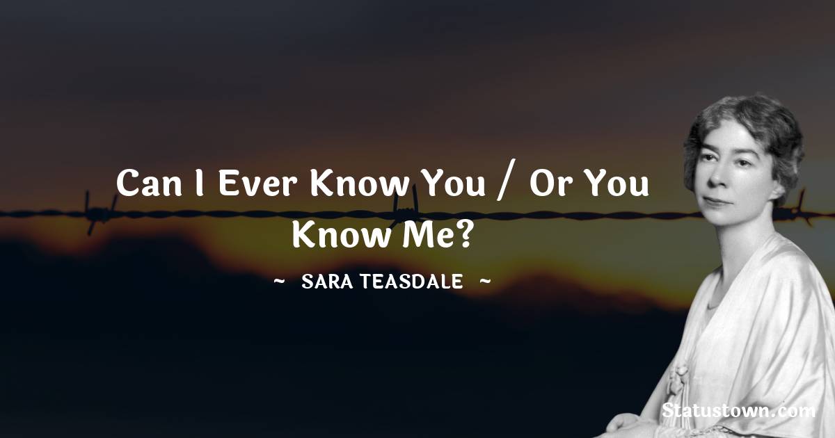 Can I ever know you / Or you know me?