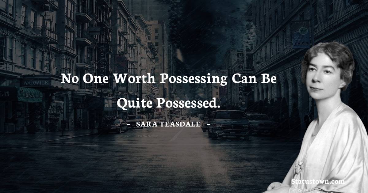 Sara Teasdale Quotes - No one worth possessing can be quite possessed.