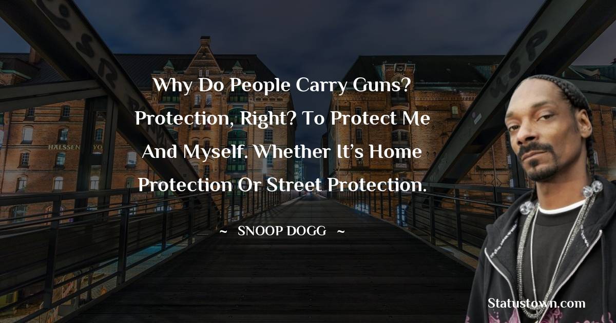 Why do people carry guns? Protection, right? To protect me and myself. Whether it’s home protection or street protection.