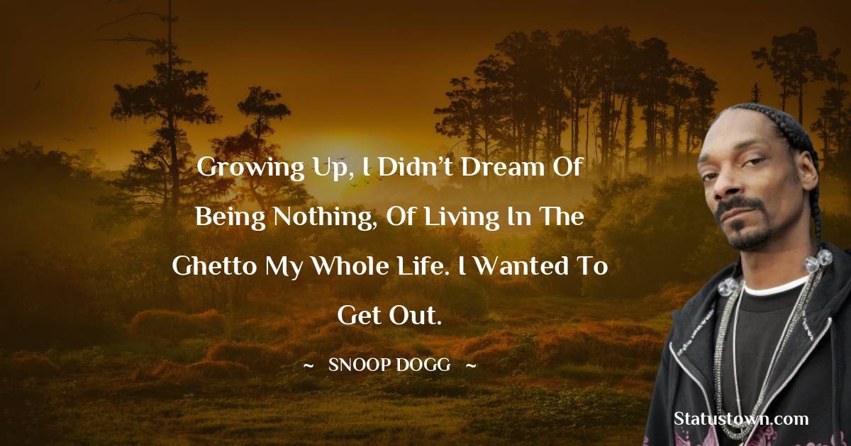 Growing up, I didn’t dream of being nothing, of living in the ghetto my whole life. I wanted to get out.