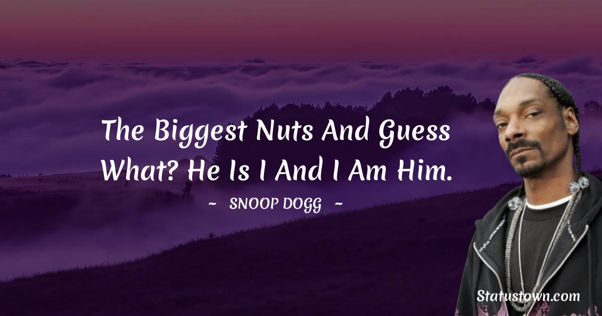 The biggest nuts and guess what? He is I and I am him.