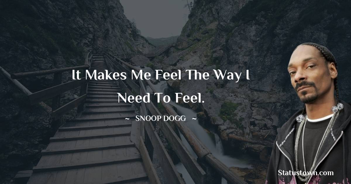 It makes me feel the way I need to feel.