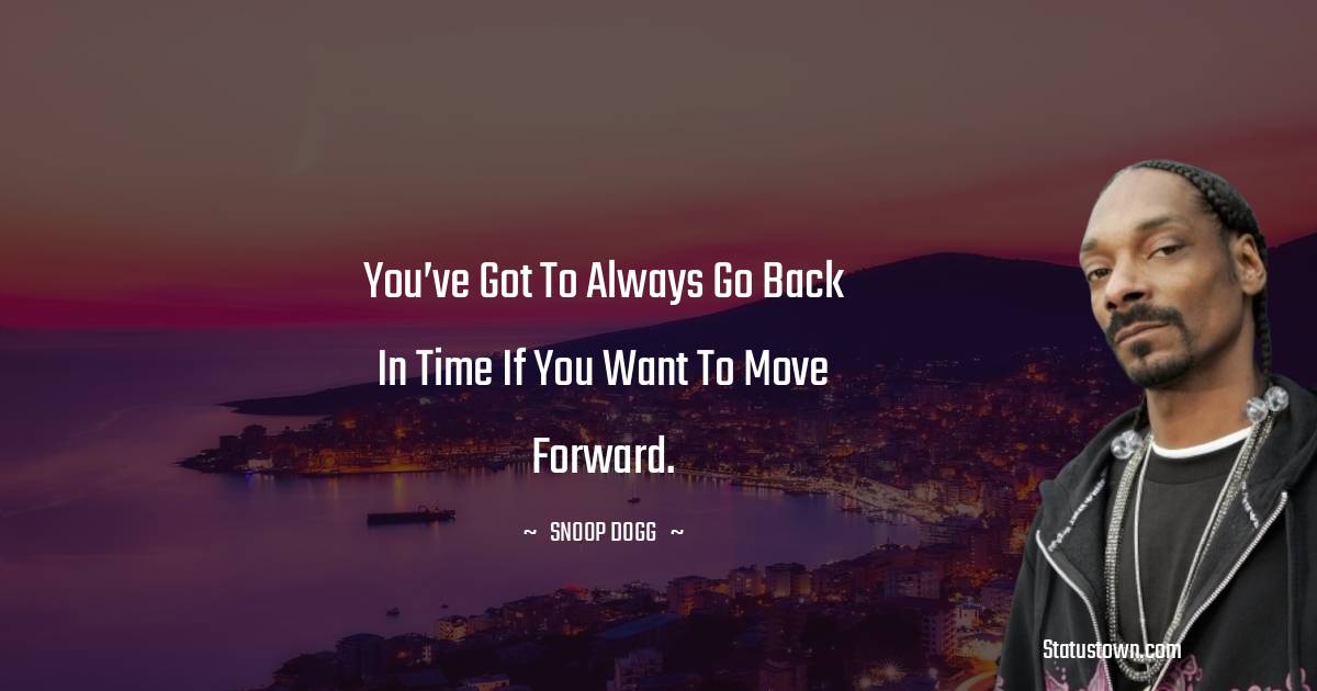 You’ve got to always go back in time if you want to move forward.
