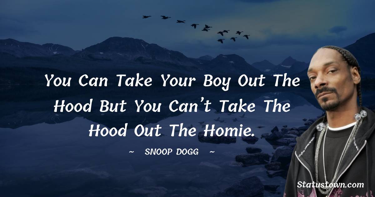 You can take your boy out the hood but you can’t take the hood out the homie.