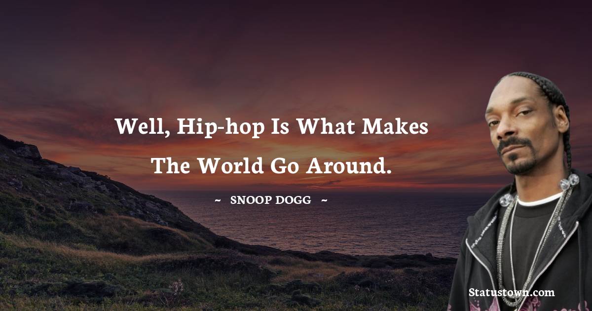 Well, hip-hop is what makes the world go around.