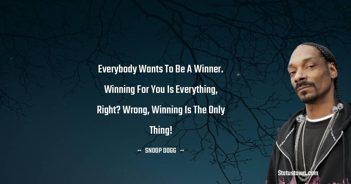 Snoop Dogg Quotes - Everybody wants to be a winner. Winning for you is everything, right? Wrong, winning is the only thing!