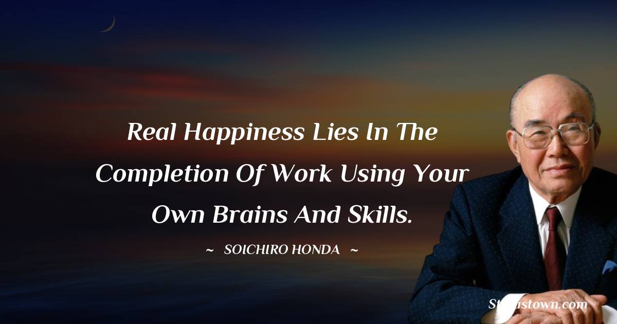Soichiro Honda Quotes - Real happiness lies in the completion of work using your own brains and skills.