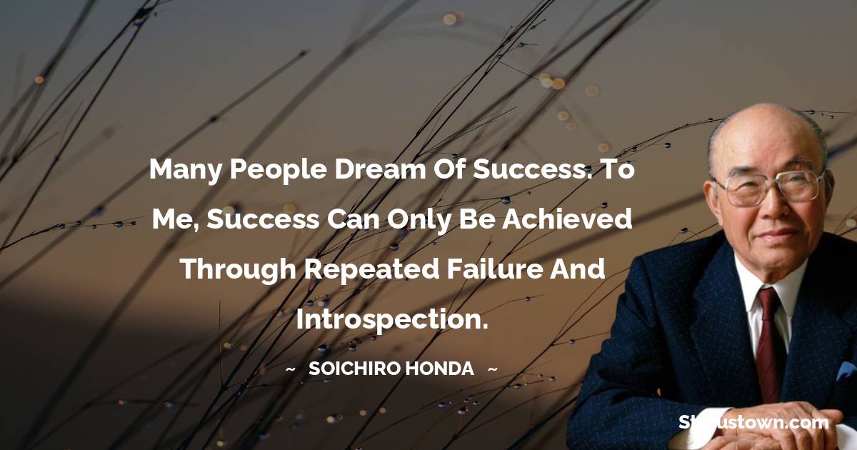 Soichiro Honda Quotes - Many people dream of success. To me, success can only be achieved through repeated failure and introspection.