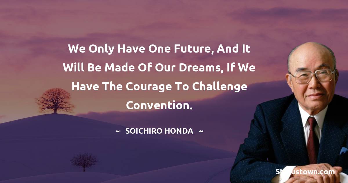 Soichiro Honda Quotes - We only have one future, and it will be made of our dreams, if we have the courage to challenge convention.