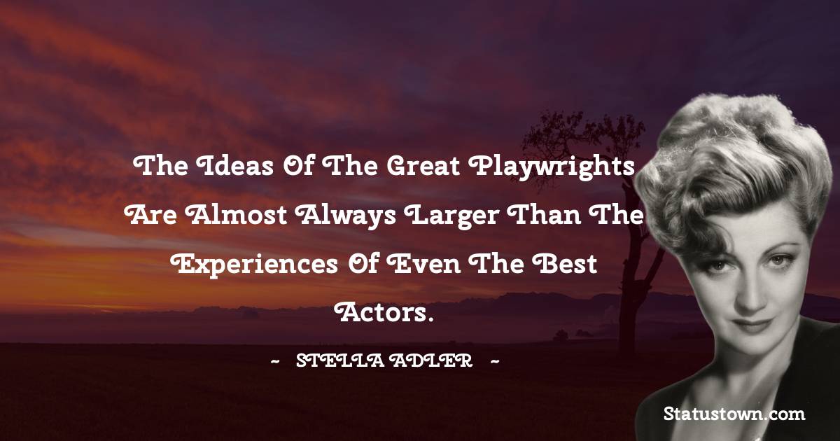 The ideas of the great playwrights are almost always larger than the experiences of even the best actors. - Stella Adler quotes