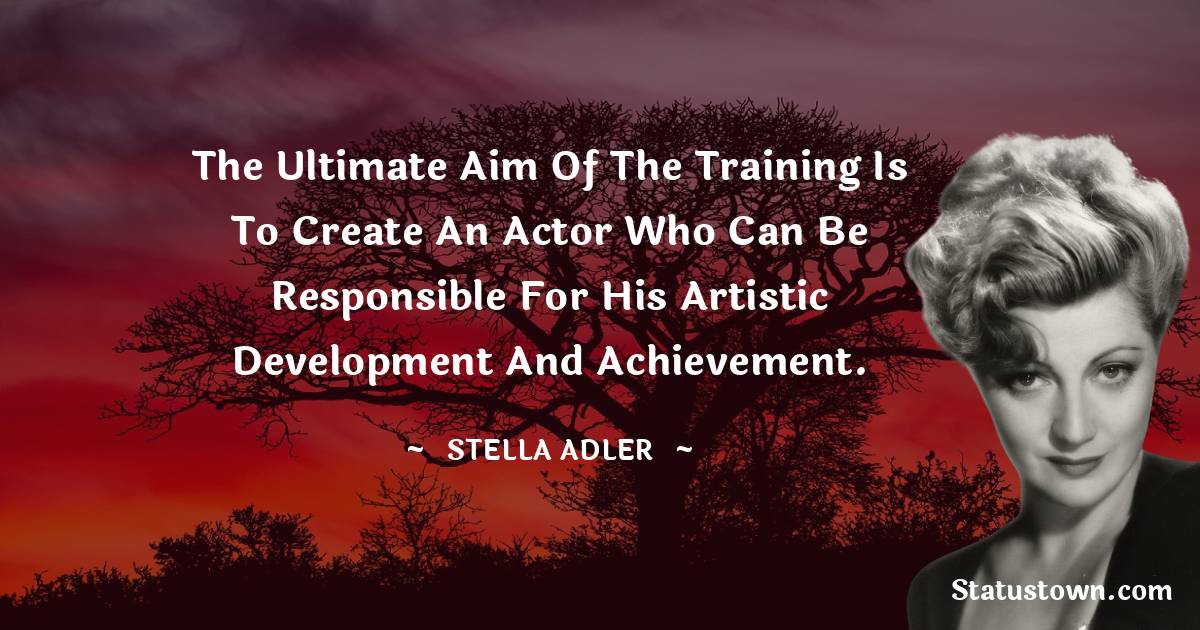 Stella Adler Quotes - The ultimate aim of the training is to create an actor who can be responsible for his artistic development and achievement.