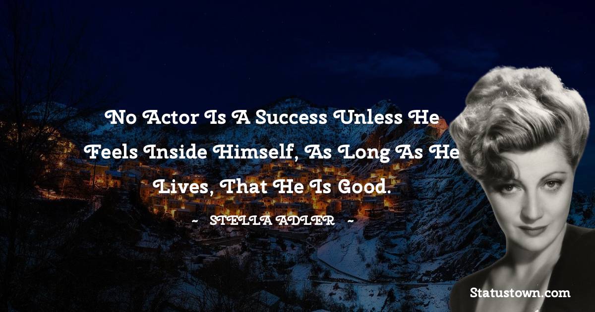 Stella Adler Quotes - No actor is a success unless he feels inside himself, as long as he lives, that he is good.