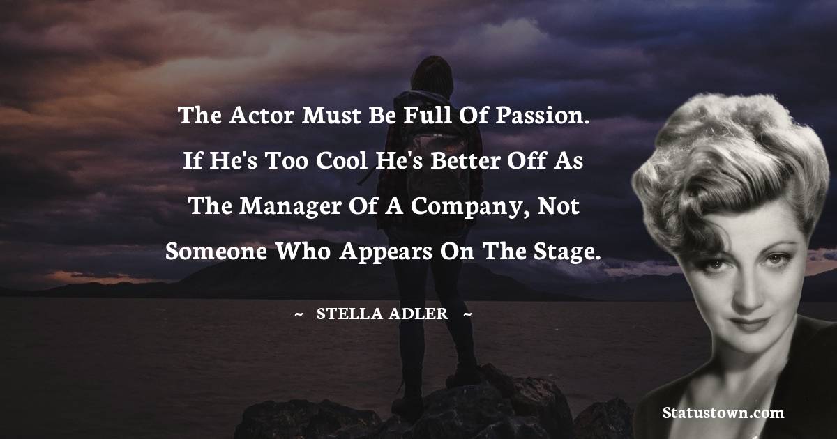 Stella Adler Quotes - The actor must be full of passion. If he's too cool he's better off as the manager of a company, not someone who appears on the stage.