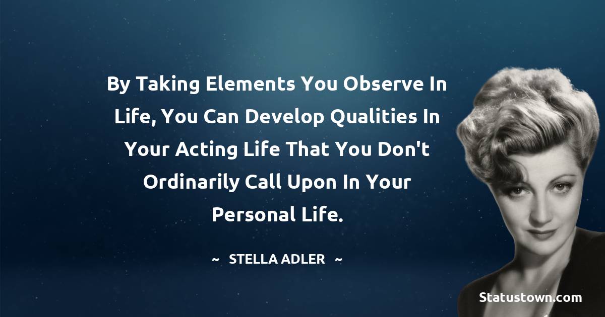 Stella Adler Quotes - By taking elements you observe in life, you can develop qualities in your acting life that you don't ordinarily call upon in your personal life.