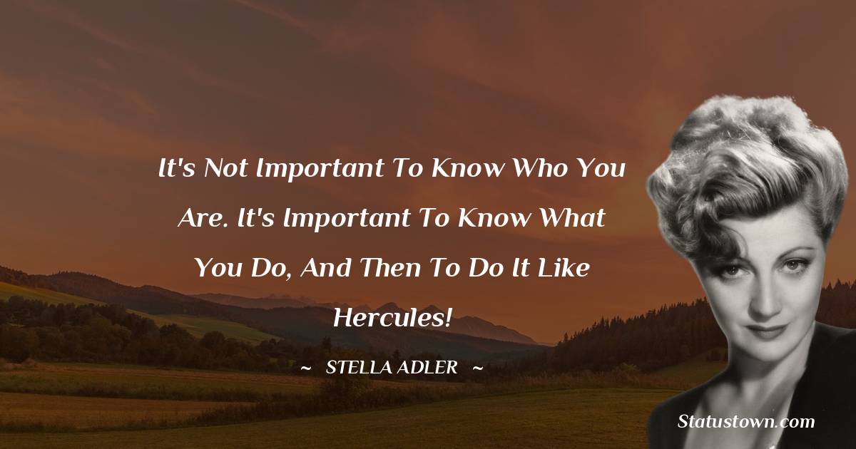 Stella Adler Quotes - It's not important to know who you are. It's important to know what you do, and then to do it like hercules!