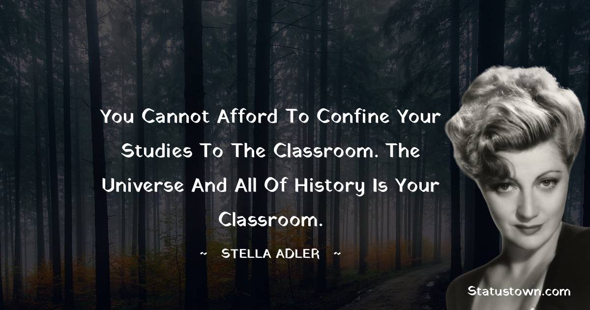 Stella Adler Quotes - You cannot afford to confine your studies to the classroom. The universe and all of history is your classroom.