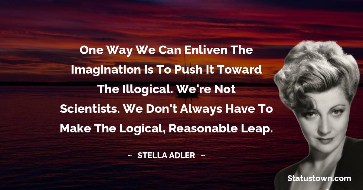 Stella Adler Quotes - One way we can enliven the imagination is to push it toward the illogical. We're not scientists. We don't always have to make the logical, reasonable leap.