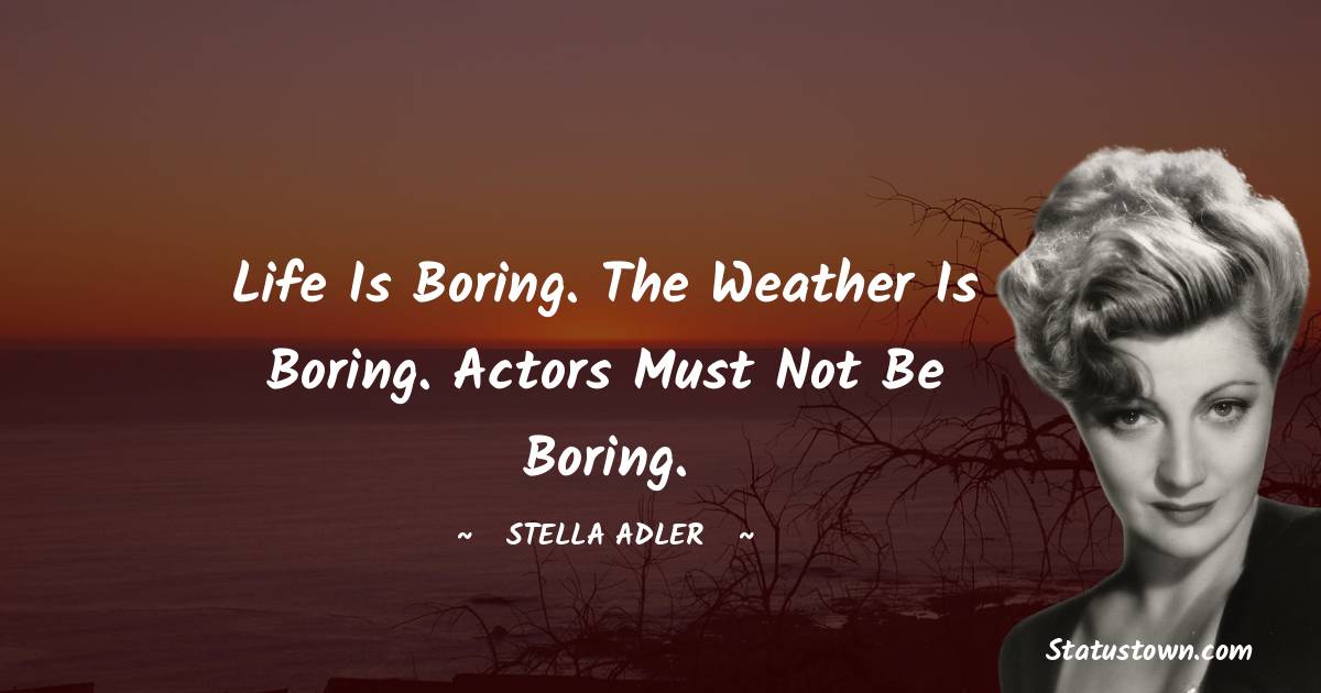 Stella Adler Quotes - Life is boring. The weather is boring. Actors must not be boring.