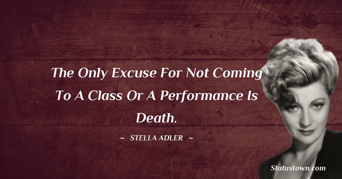 Stella Adler Quotes - The only excuse for not coming to a class or a performance is death.