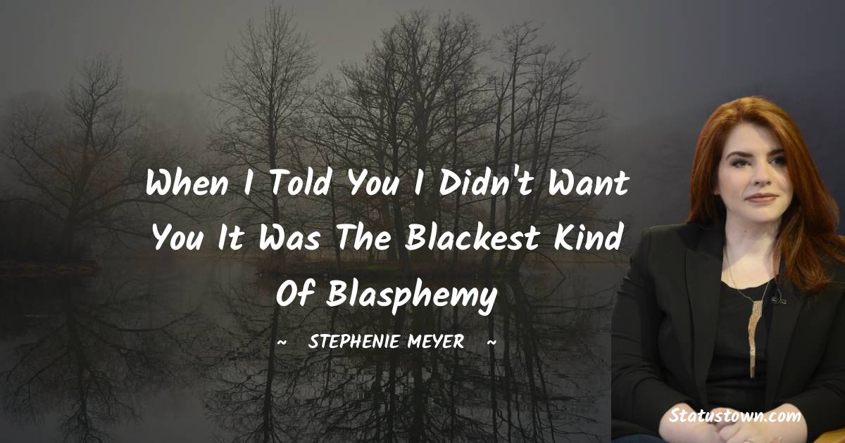 When I told you I didn't want you it was the blackest kind of blasphemy - Stephenie Meyer quotes