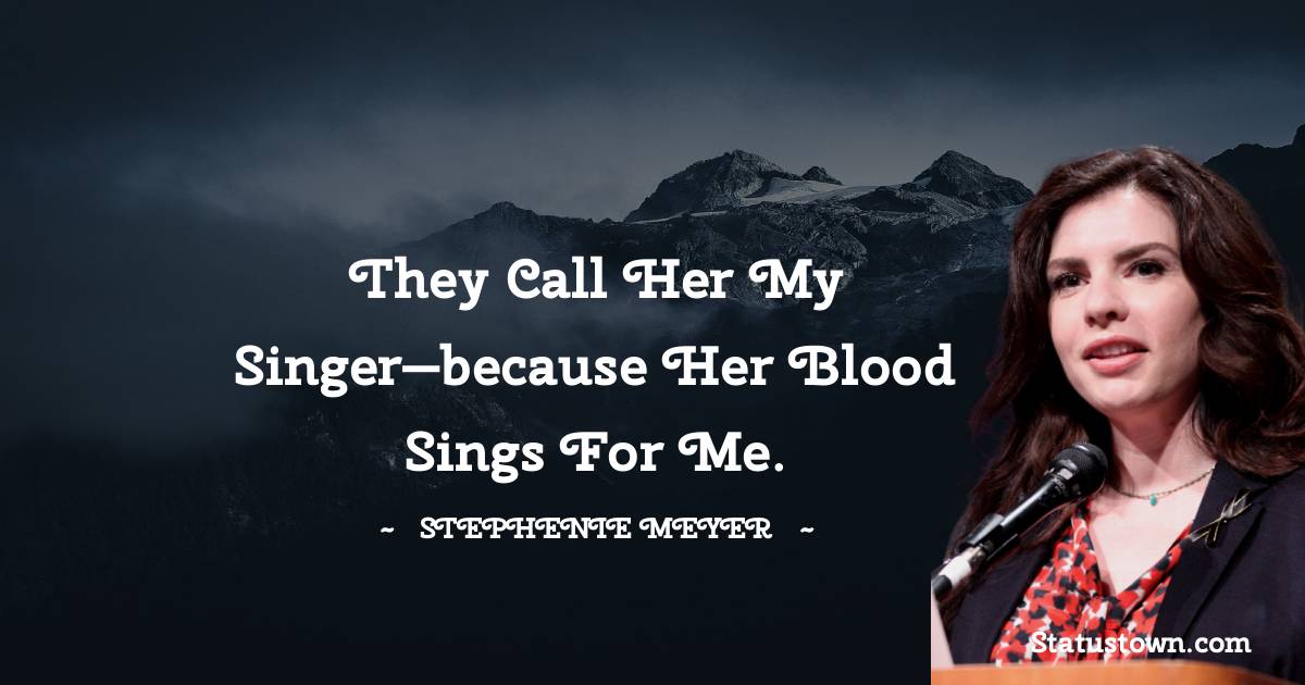 Stephenie Meyer Quotes - They call her my singer—because her blood sings for me.