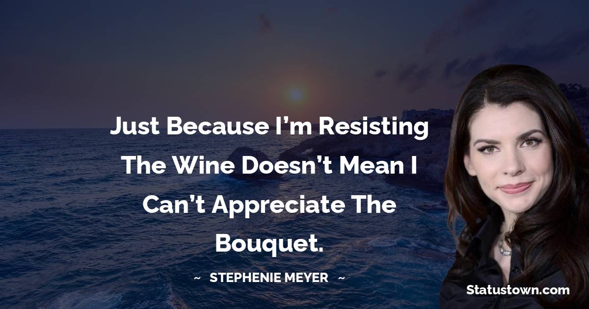 Just because I’m resisting the wine doesn’t mean I can’t appreciate the bouquet. - Stephenie Meyer quotes