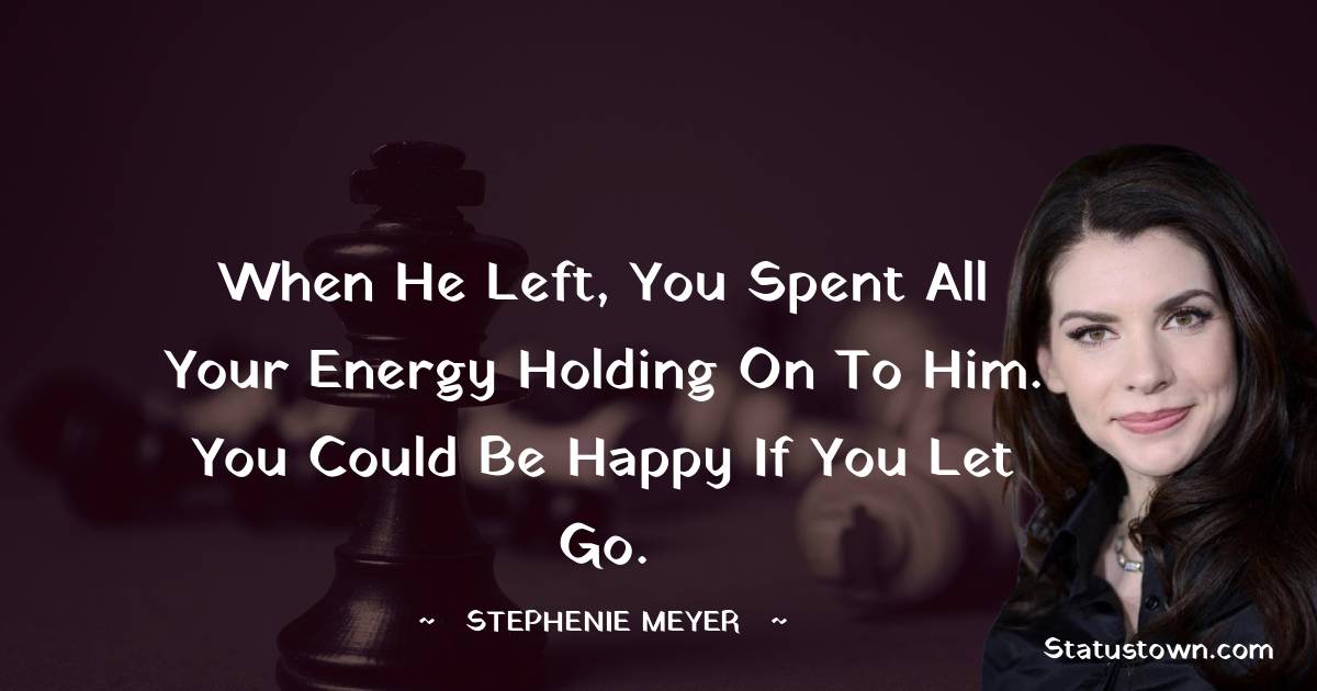 Stephenie Meyer Quotes - When he left, you spent all your energy holding on to him. You could be happy if you let go.