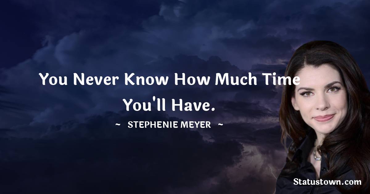 Stephenie Meyer Quotes - You never know how much time you'll have.