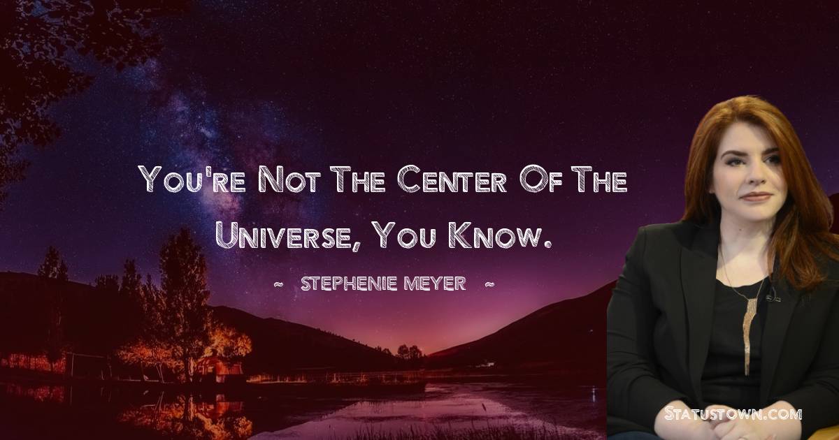 You're not the center of the universe, you know. - Stephenie Meyer quotes