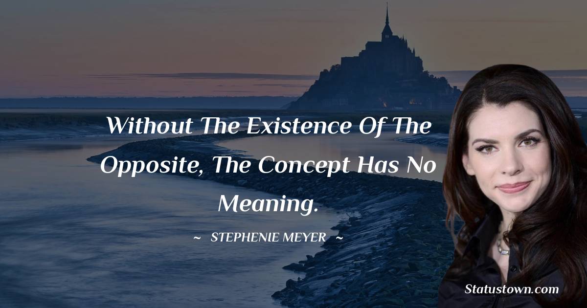 Stephenie Meyer Quotes - Without the existence of the opposite, the concept has no meaning.