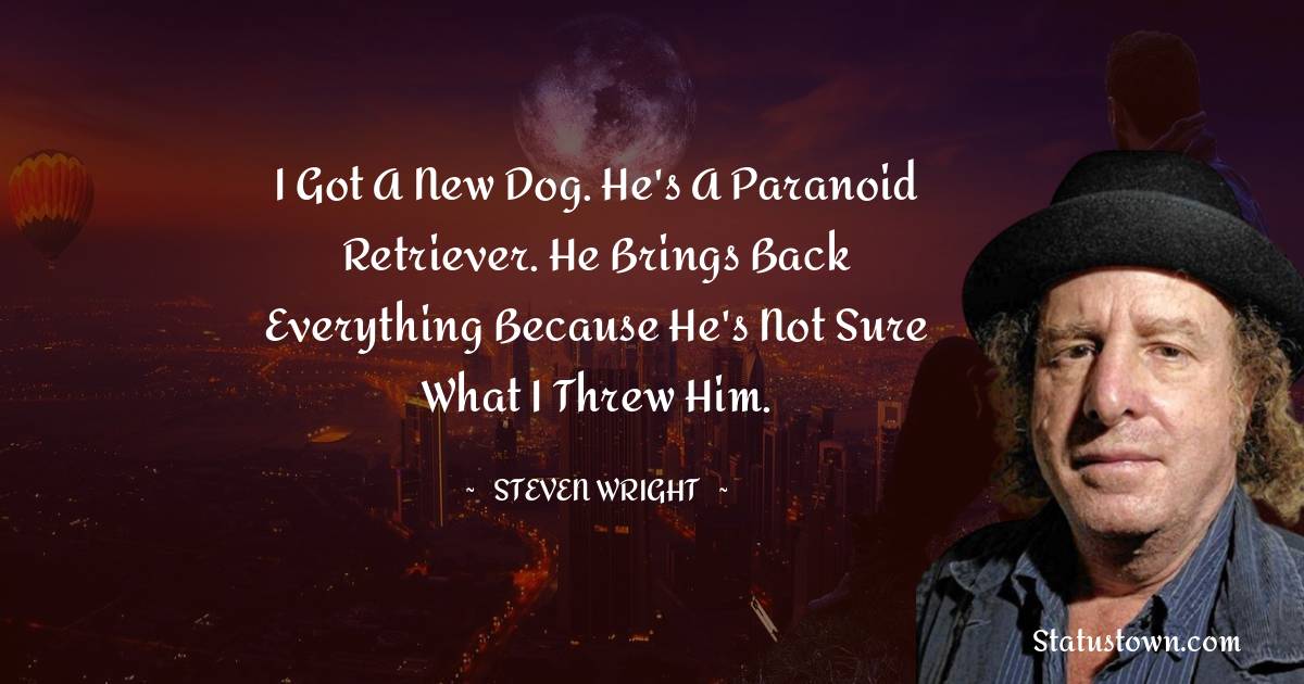 Steven Wright Quotes - I got a new dog. He's a paranoid retriever. He brings back everything because he's not sure what I threw him.