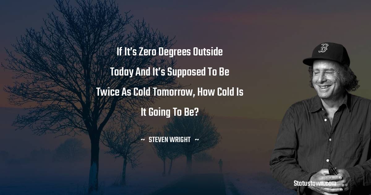Steven Wright Quotes - If it’s zero degrees outside today and it’s supposed to be twice as cold tomorrow, how cold is it going to be?