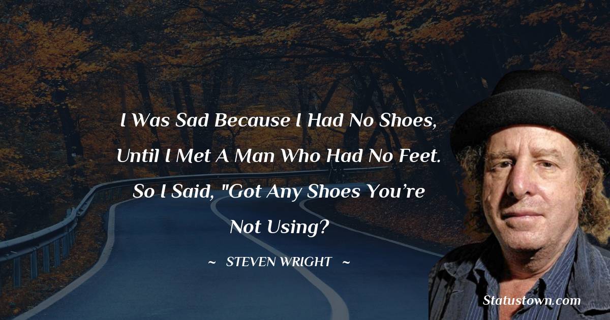 I was sad because I had no shoes, until I met a man who had no feet. So I said, 