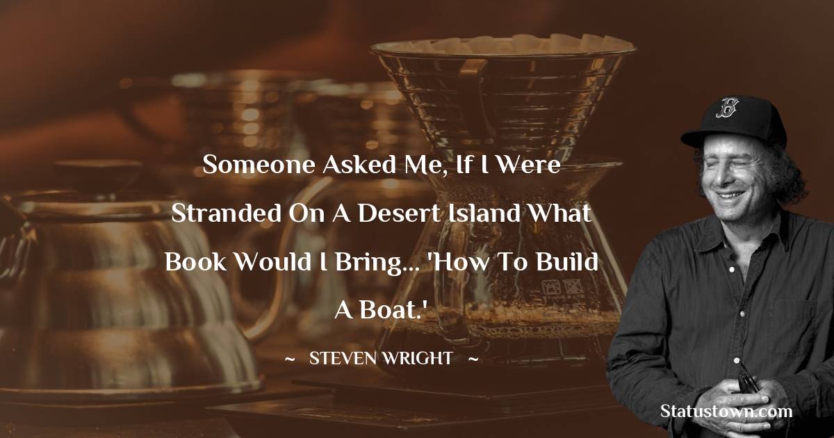 Steven Wright Quotes - Someone asked me, if I were stranded on a desert island what book would I bring... 'How to Build a Boat.'