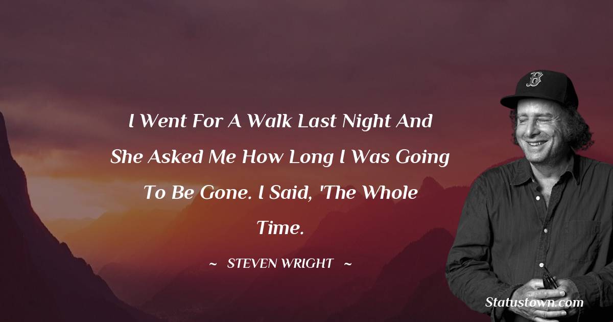 I went for a walk last night and she asked me how long I was going to be gone. I said, 'The whole time. - Steven Wright quotes