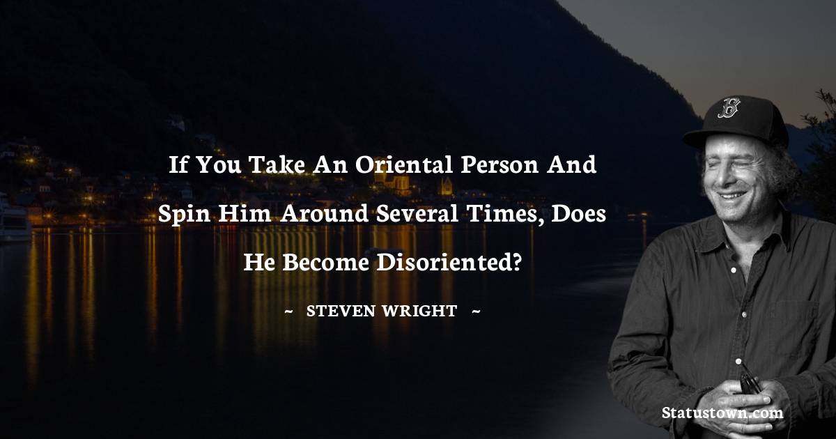 If you take an Oriental person and spin him around several times, does he become disoriented? - Steven Wright quotes