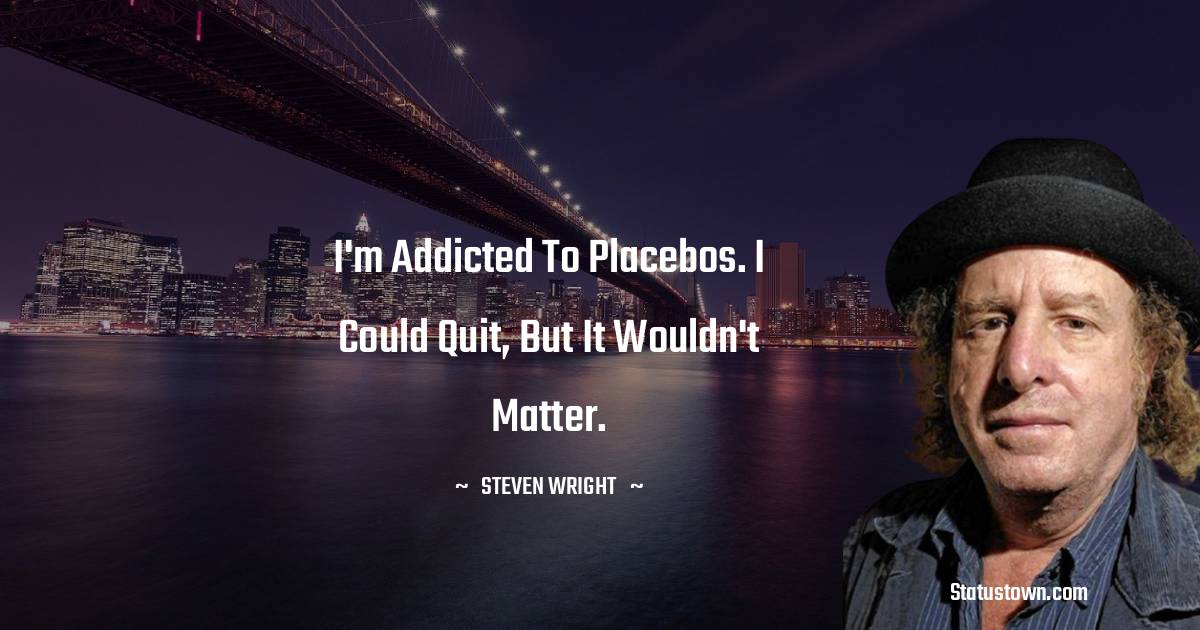 I'm addicted to placebos. I could quit, but it wouldn't matter. - Steven Wright quotes