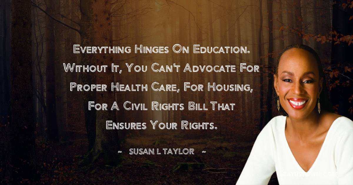 Susan L. Taylor Quotes - Everything hinges on education. Without it, you can't advocate for proper health care, for housing, for a civil rights bill that ensures your rights.