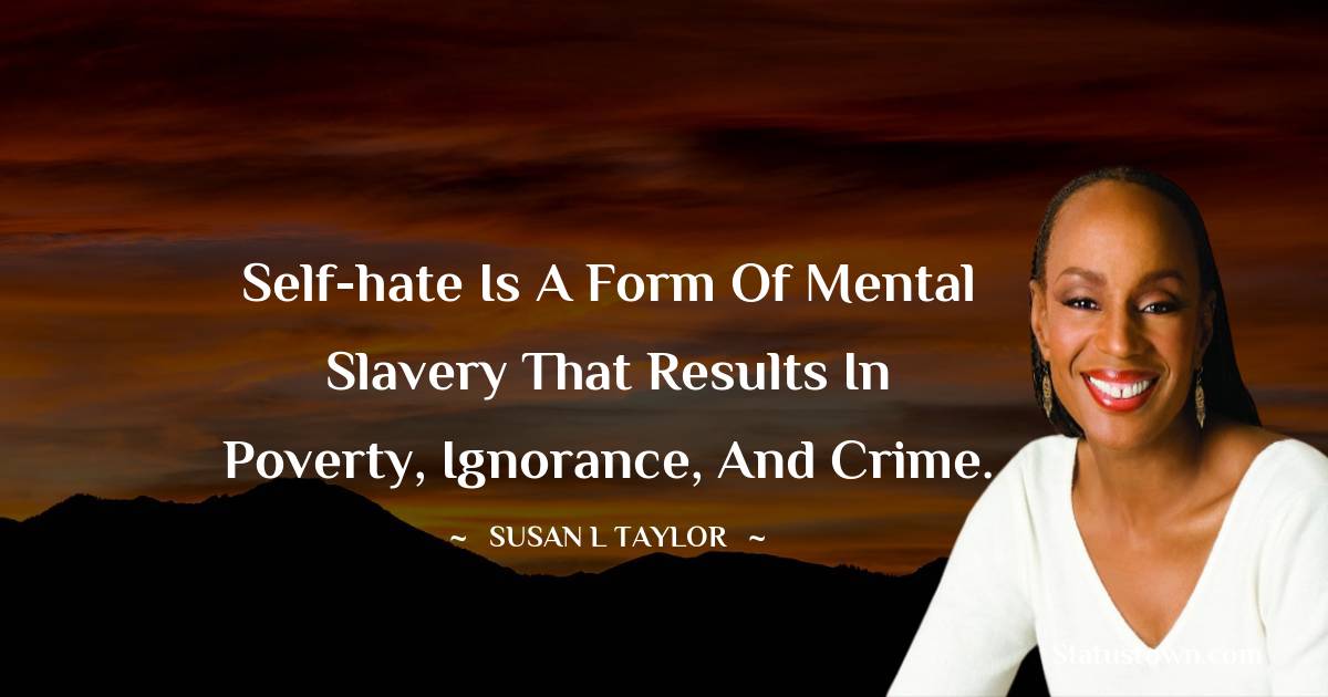 Susan L. Taylor Quotes - Self-hate is a form of mental slavery that results in poverty, ignorance, and crime.