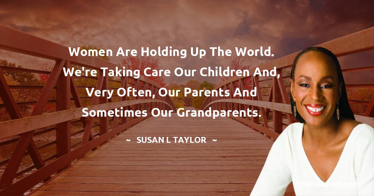 Susan L. Taylor Quotes - Women are holding up the world. We're taking care our children and, very often, our parents and sometimes our grandparents.