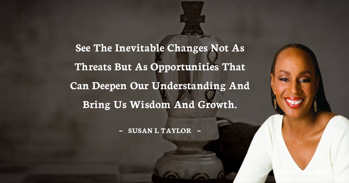 Susan L. Taylor Quotes - See the inevitable changes not as threats but as opportunities that can deepen our understanding and bring us wisdom and growth.