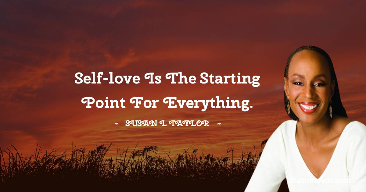 Self love Is The Starting Point For Everything Susan L Taylor Quotes