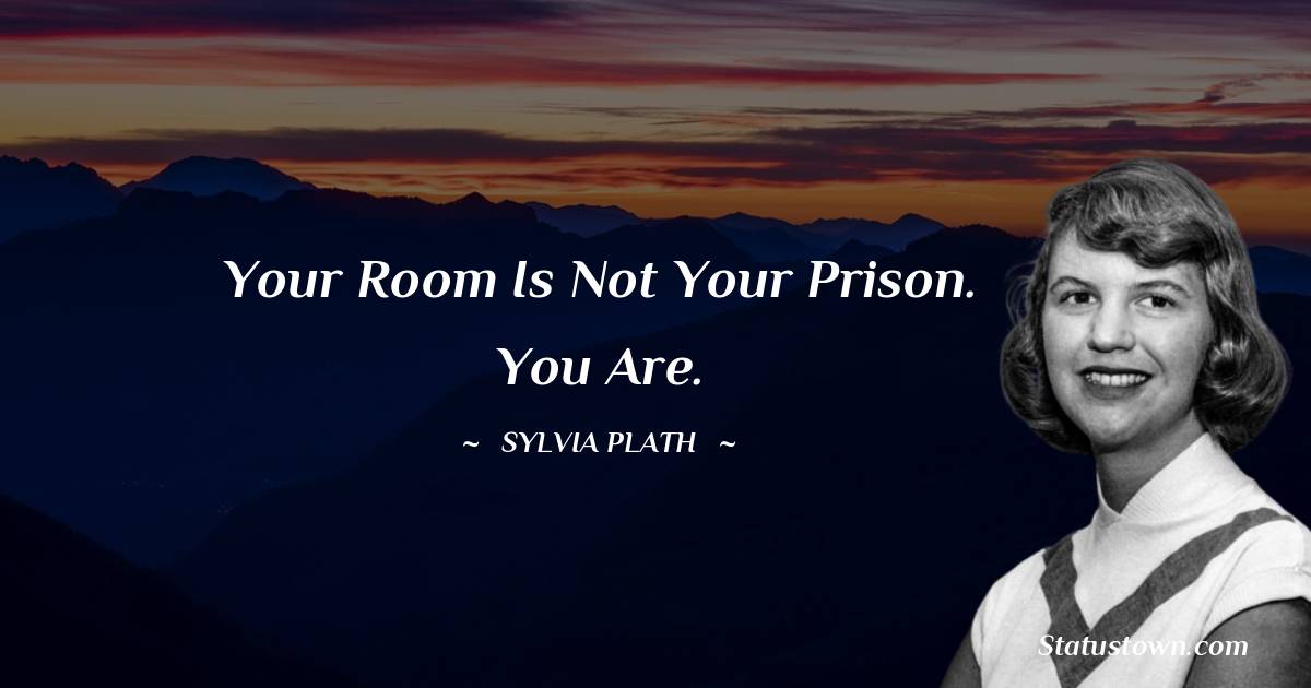 Sylvia Plath Quotes - Your room is not your prison. You are.