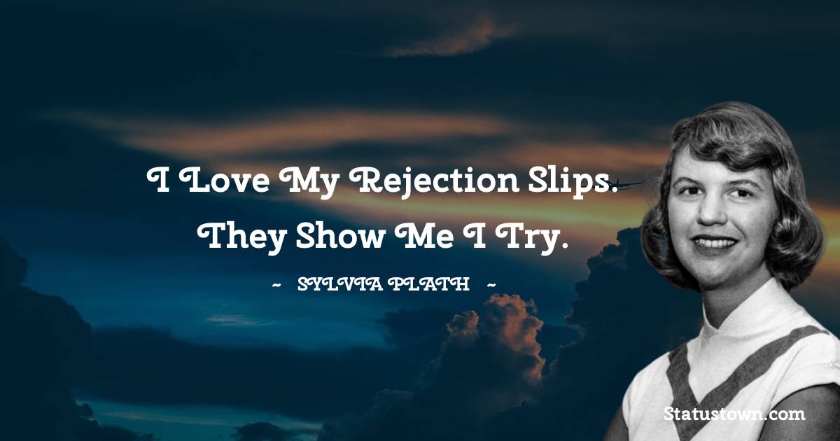 Sylvia Plath Quotes - I love my rejection slips. They show me I try.